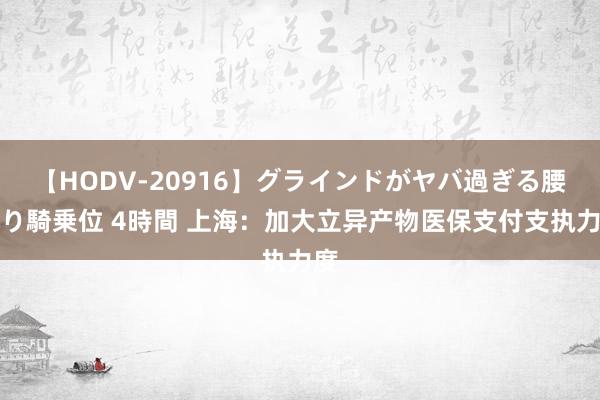 【HODV-20916】グラインドがヤバ過ぎる腰振り騎乗位 4時間 上海：加大立异产物医保支付支执力度