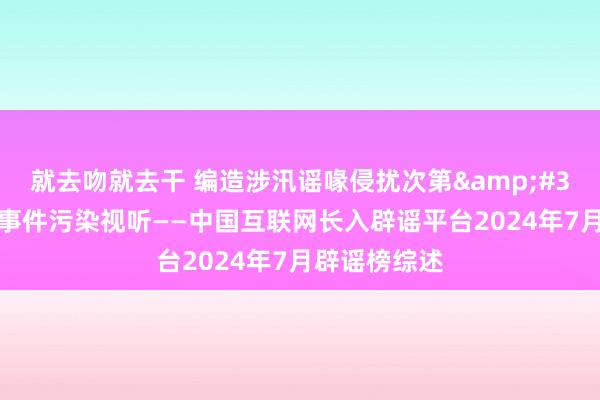 就去吻就去干 编造涉汛谣喙侵扰次第&#32;虚构社会事件污染视听——中国互联网长入辟谣平台2024年7月辟谣榜综述