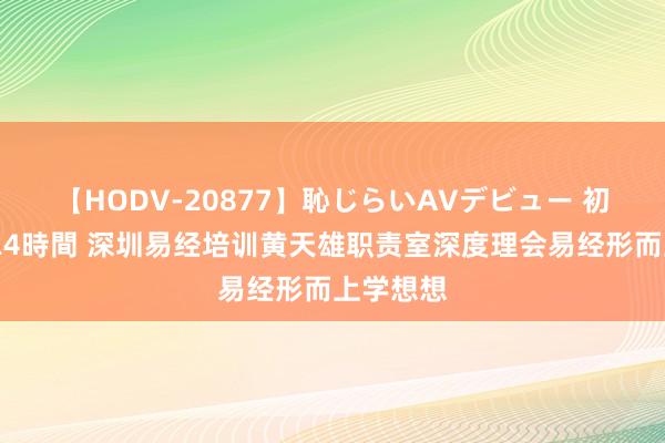 【HODV-20877】恥じらいAVデビュー 初セックス4時間 深圳易经培训黄天雄职责室深度理会易经形而上学想想