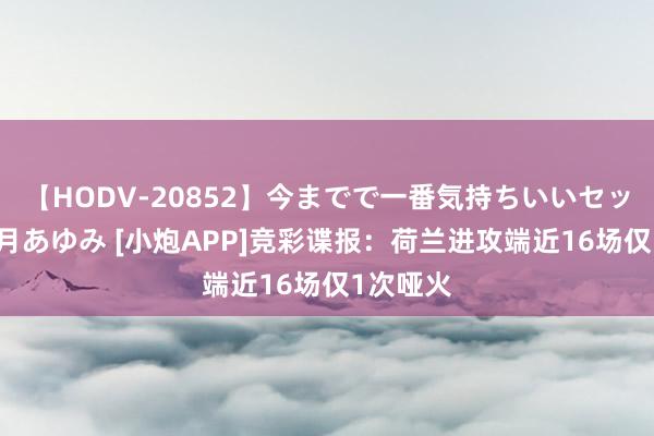 【HODV-20852】今までで一番気持ちいいセックス 望月あゆみ [小炮APP]竞彩谍报：荷兰进攻端近16场仅1次哑火
