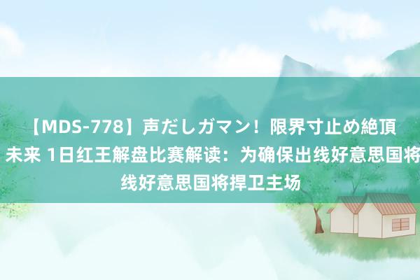 【MDS-778】声だしガマン！限界寸止め絶頂セックス 未来 1日红王解盘比赛解读：为确保出线好意思国将捍卫主场