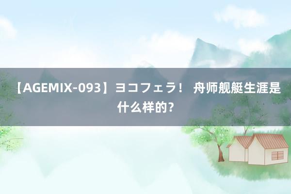 【AGEMIX-093】ヨコフェラ！ 舟师舰艇生涯是什么样的？
