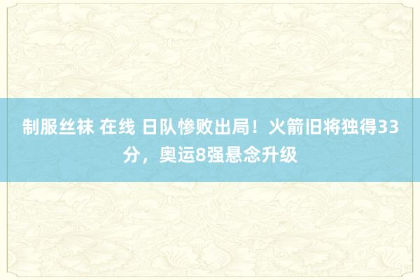 制服丝袜 在线 日队惨败出局！火箭旧将独得33分，奥运8强悬念升级