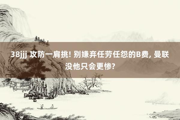 38jjj 攻防一肩挑! 别嫌弃任劳任怨的B费， 曼联没他只会更惨?
