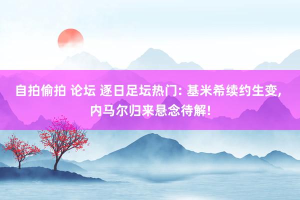自拍偷拍 论坛 逐日足坛热门: 基米希续约生变， 内马尔归来悬念待解!
