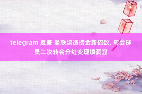 telegram 反差 曼联建造捞金新招数， 转会球员二次转会分红变现填洞窟