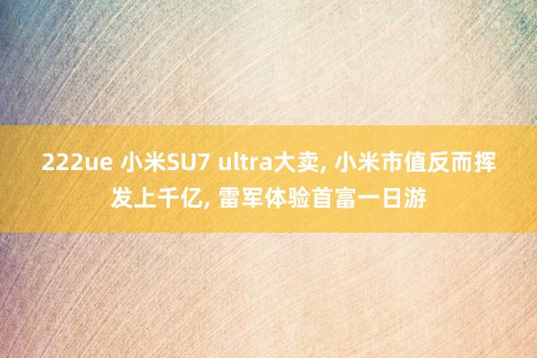 222ue 小米SU7 ultra大卖， 小米市值反而挥发上千亿， 雷军体验首富一日游