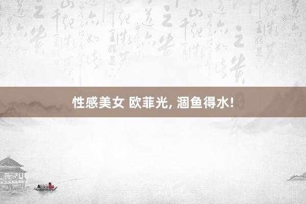 性感美女 欧菲光， 涸鱼得水!