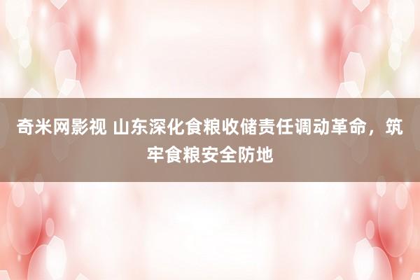 奇米网影视 山东深化食粮收储责任调动革命，筑牢食粮安全防地