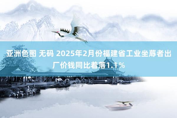 亚洲色图 无码 2025年2月份福建省工业坐蓐者出厂价钱同比着落1.1％