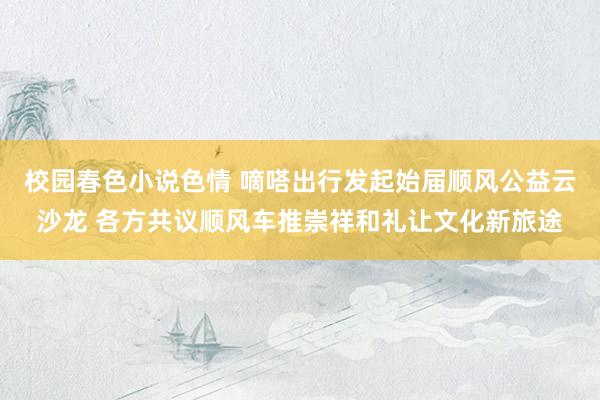 校园春色小说色情 嘀嗒出行发起始届顺风公益云沙龙 各方共议顺风车推崇祥和礼让文化新旅途