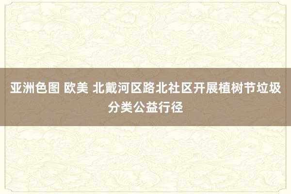 亚洲色图 欧美 北戴河区路北社区开展植树节垃圾分类公益行径