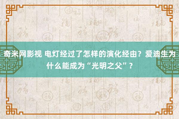 奇米网影视 电灯经过了怎样的演化经由？爱迪生为什么能成为“光明之父”？