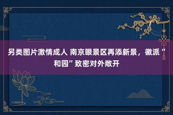另类图片激情成人 南京眼景区再添新景，徽派“和园”致密对外敞开