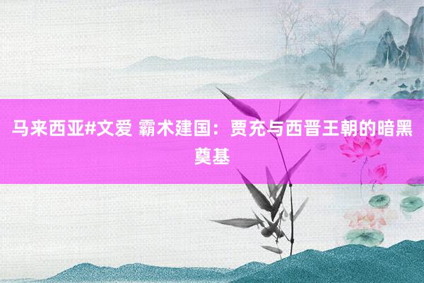 马来西亚#文爱 霸术建国：贾充与西晋王朝的暗黑奠基