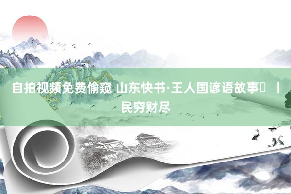 自拍视频免费偷窥 山东快书·王人国谚语故事㉜丨民穷财尽