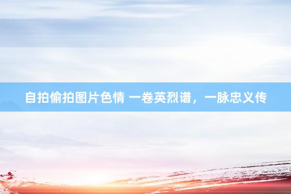 自拍偷拍图片色情 一卷英烈谱，一脉忠义传