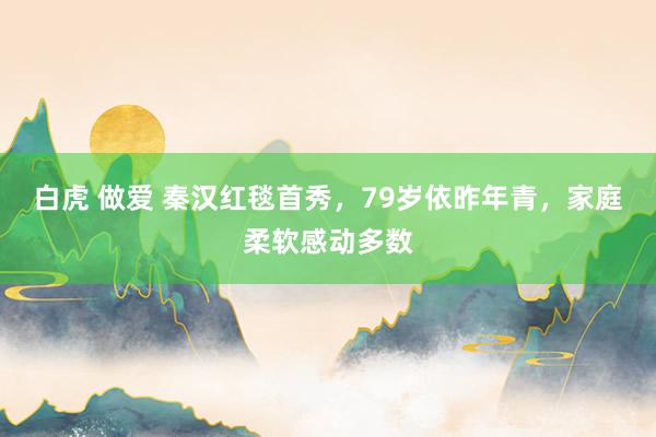 白虎 做爱 秦汉红毯首秀，79岁依昨年青，家庭柔软感动多数
