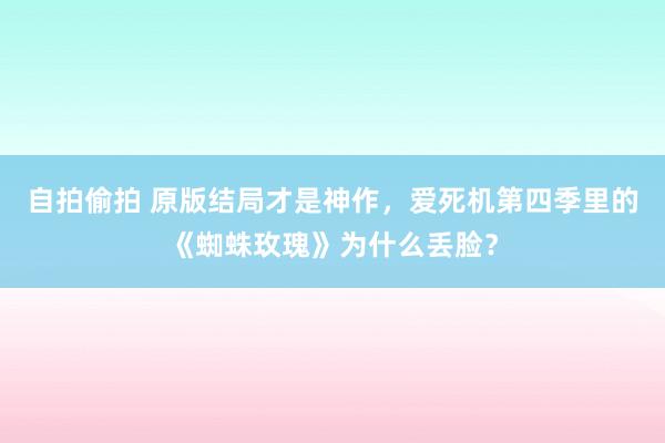 自拍偷拍 原版结局才是神作，爱死机第四季里的《蜘蛛玫瑰》为什么丢脸？