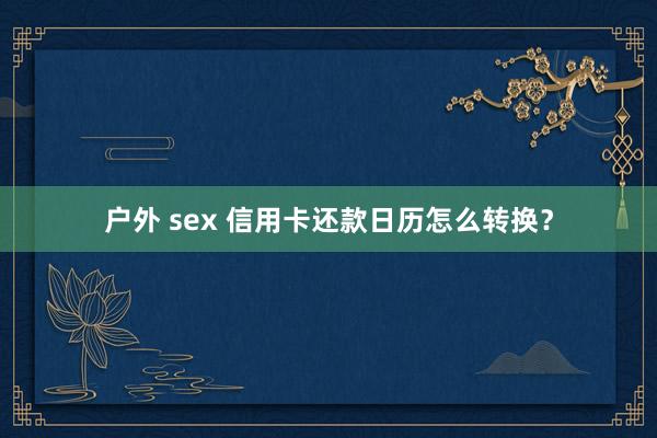 户外 sex 信用卡还款日历怎么转换？