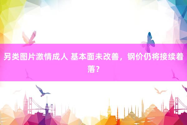 另类图片激情成人 基本面未改善，钢价仍将接续着落？
