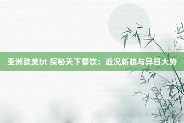 亚洲欧美bt 探秘天下餐饮：近况新貌与异日大势