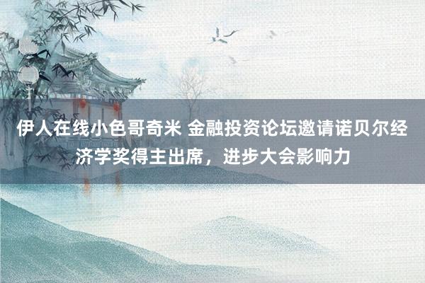 伊人在线小色哥奇米 金融投资论坛邀请诺贝尔经济学奖得主出席，进步大会影响力