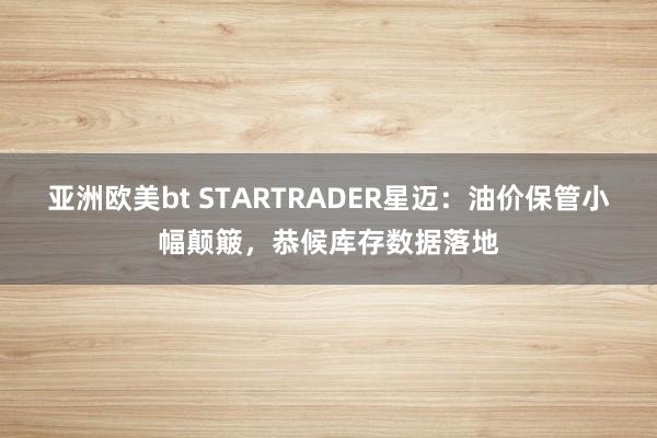 亚洲欧美bt STARTRADER星迈：油价保管小幅颠簸，恭候库存数据落地