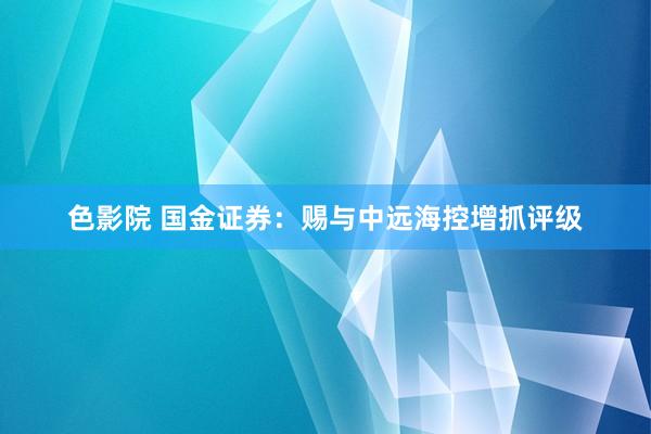 色影院 国金证券：赐与中远海控增抓评级