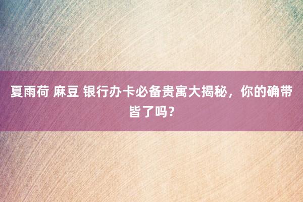 夏雨荷 麻豆 银行办卡必备贵寓大揭秘，你的确带皆了吗？