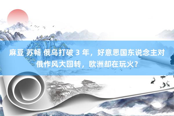 麻豆 苏畅 俄乌打破 3 年，好意思国东说念主对俄作风大回转，欧洲却在玩火？