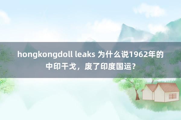 hongkongdoll leaks 为什么说1962年的中印干戈，废了印度国运？