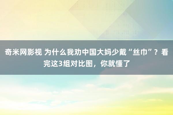 奇米网影视 为什么我劝中国大妈少戴“丝巾”？看完这3组对比图，你就懂了