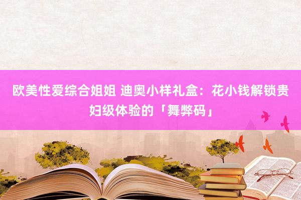 欧美性爱综合姐姐 迪奥小样礼盒：花小钱解锁贵妇级体验的「舞弊码」