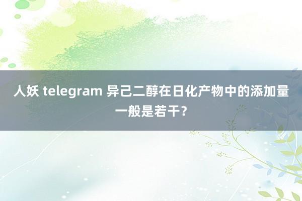 人妖 telegram 异己二醇在日化产物中的添加量一般是若干？