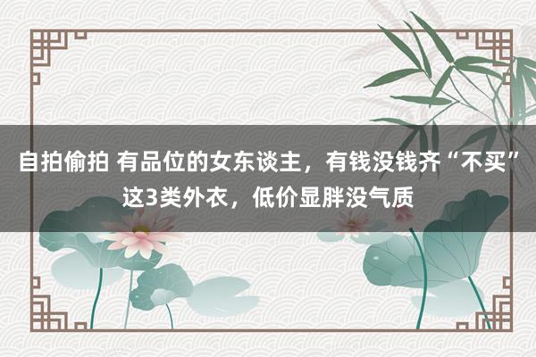 自拍偷拍 有品位的女东谈主，有钱没钱齐“不买”这3类外衣，低价显胖没气质