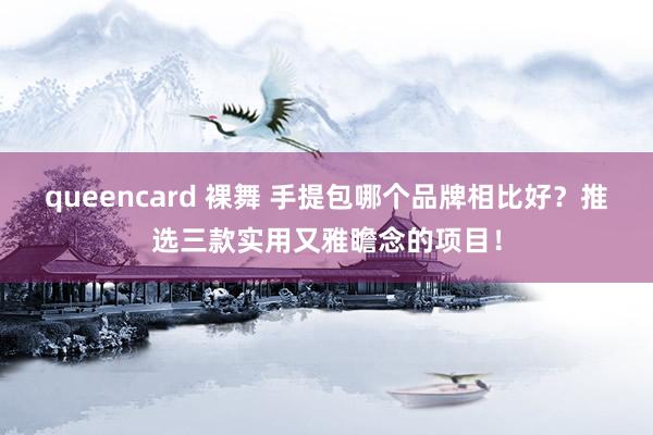 queencard 裸舞 手提包哪个品牌相比好？推选三款实用又雅瞻念的项目！