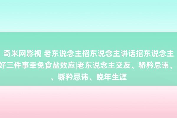 奇米网影视 老东说念主招东说念主讲话招东说念主烦? 作念好三件事幸免食盐效应|老东说念主交友、骄矜忌讳、晚年生涯