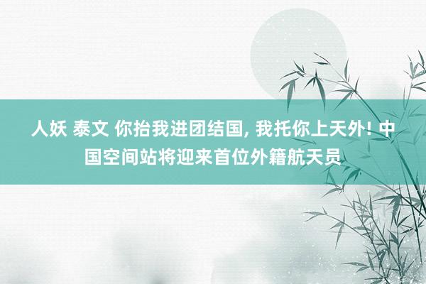 人妖 泰文 你抬我进团结国， 我托你上天外! 中国空间站将迎来首位外籍航天员