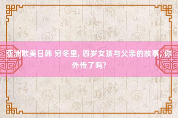 亚洲欧美日韩 穷冬里， 四岁女孩与父亲的故事， 你外传了吗?