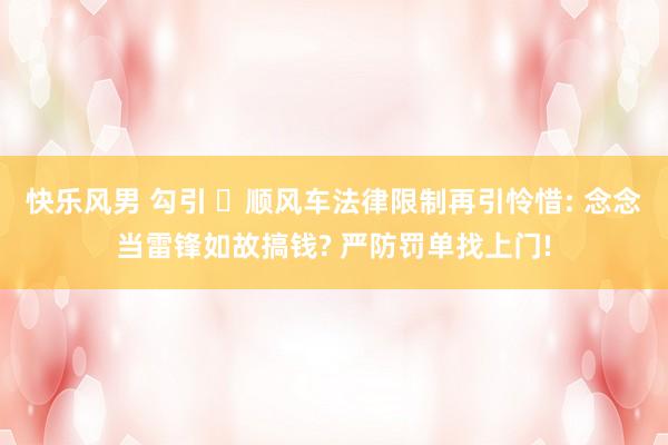 快乐风男 勾引 ‌顺风车法律限制再引怜惜: 念念当雷锋如故搞钱? 严防罚单找上门!