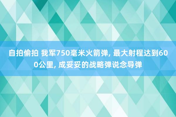 自拍偷拍 我军750毫米火箭弹， 最大射程达到600公里， 成妥妥的战略弹说念导弹