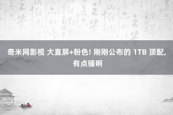 奇米网影视 大直屏+粉色! 刚刚公布的 1TB 顶配， 有点骚啊