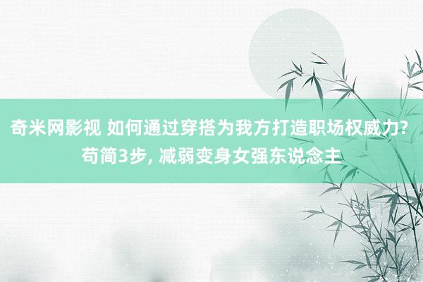 奇米网影视 如何通过穿搭为我方打造职场权威力? 苟简3步， 减弱变身女强东说念主