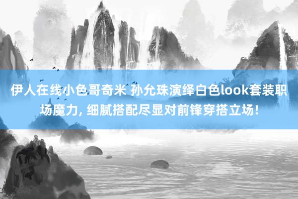 伊人在线小色哥奇米 孙允珠演绎白色look套装职场魔力， 细腻搭配尽显对前锋穿搭立场!