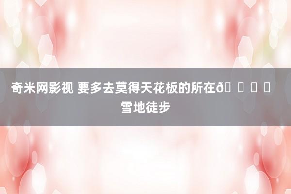 奇米网影视 要多去莫得天花板的所在🏔️ 雪地徒步