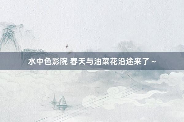 水中色影院 春天与油菜花沿途来了～