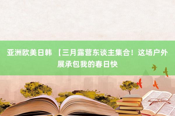 亚洲欧美日韩 【三月露营东谈主集合！这场户外展承包我的春日快