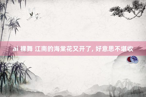 ai 裸舞 江南的海棠花又开了， 好意思不堪收