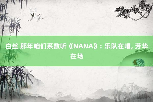白丝 那年咱们系数听《NANA》: 乐队在唱， 芳华在场